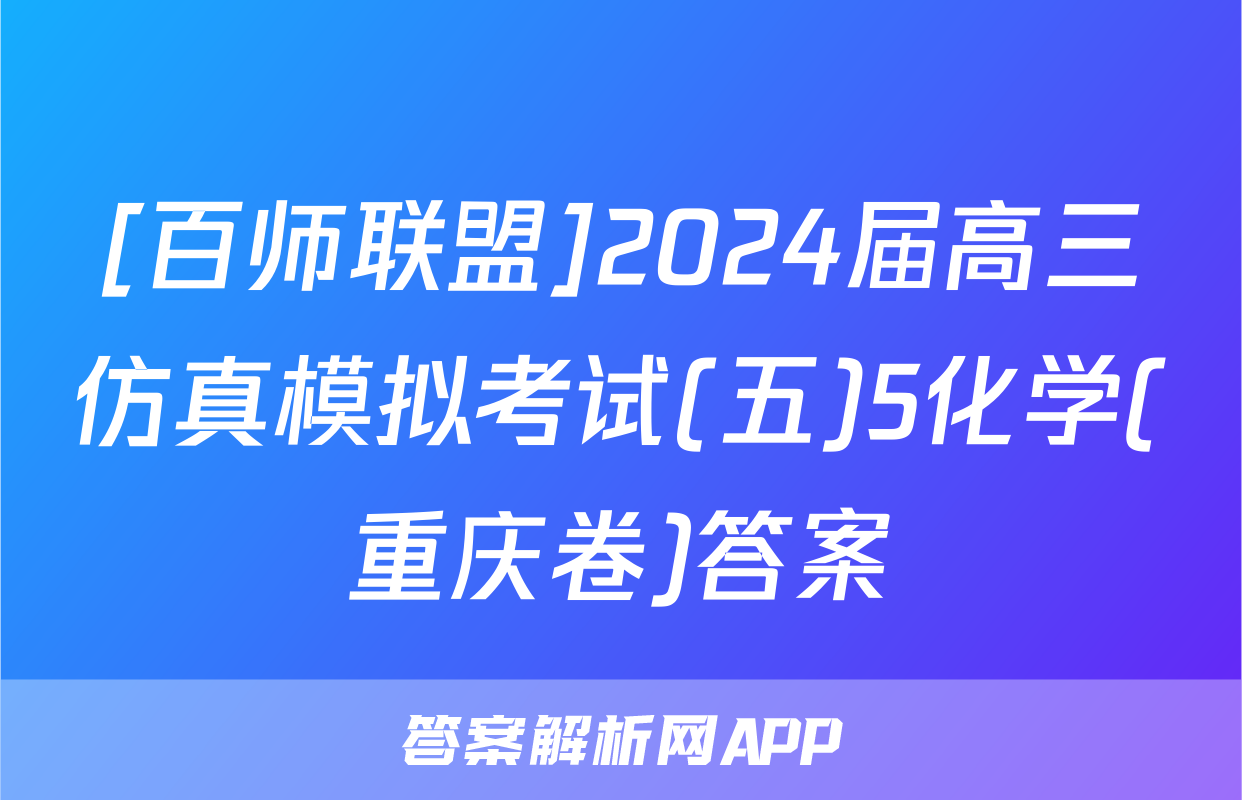 [百师联盟]2024届高三仿真模拟考试(五)5化学(重庆卷)答案