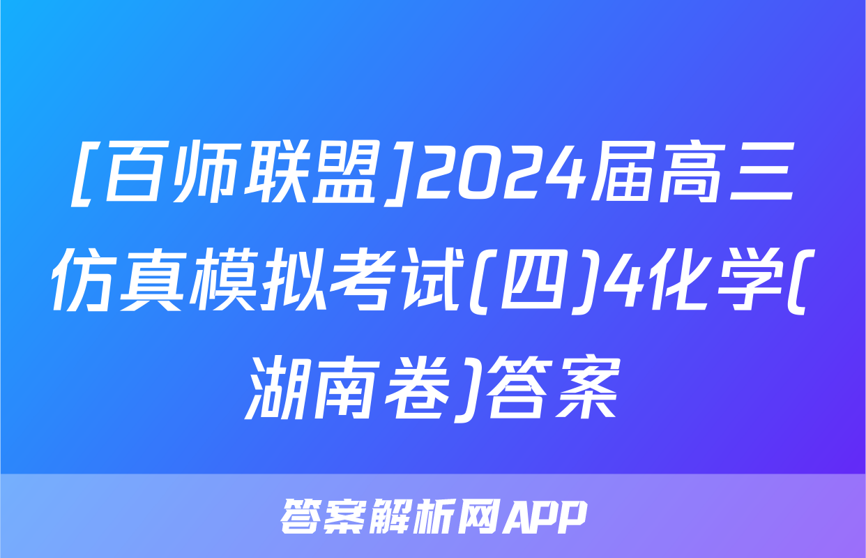 [百师联盟]2024届高三仿真模拟考试(四)4化学(湖南卷)答案
