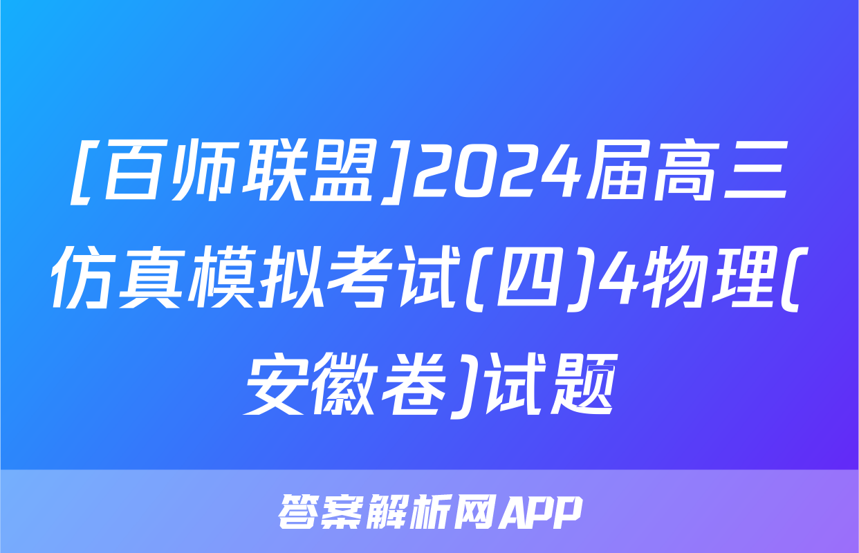 [百师联盟]2024届高三仿真模拟考试(四)4物理(安徽卷)试题