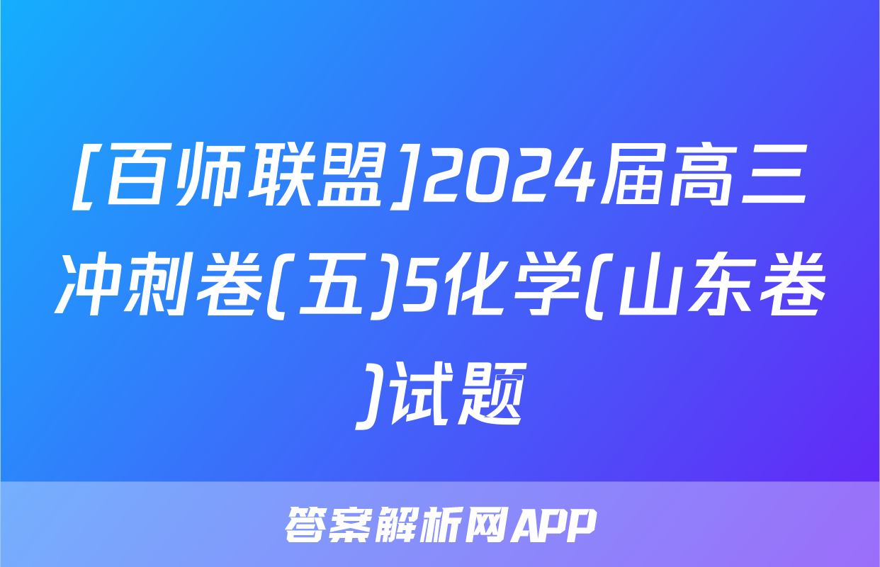 [百师联盟]2024届高三冲刺卷(五)5化学(山东卷)试题