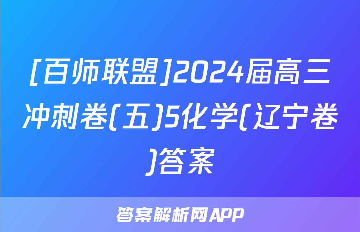 [百师联盟]2024届高三冲刺卷(五)5化学(辽宁卷)答案
