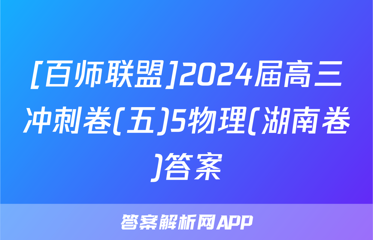 [百师联盟]2024届高三冲刺卷(五)5物理(湖南卷)答案