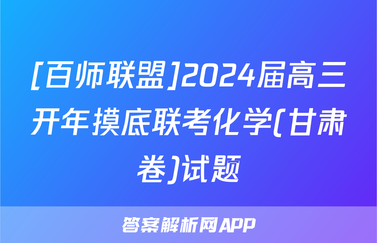 [百师联盟]2024届高三开年摸底联考化学(甘肃卷)试题