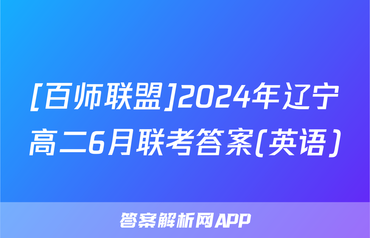 [百师联盟]2024年辽宁高二6月联考答案(英语)