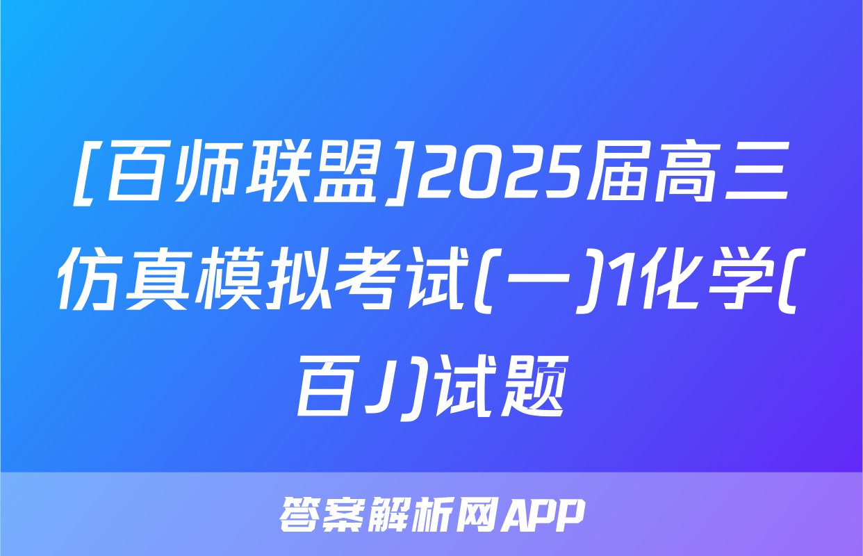 [百师联盟]2025届高三仿真模拟考试(一)1化学(百J)试题