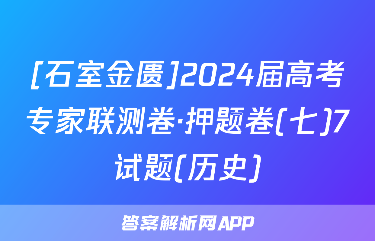 [石室金匮]2024届高考专家联测卷·押题卷(七)7试题(历史)