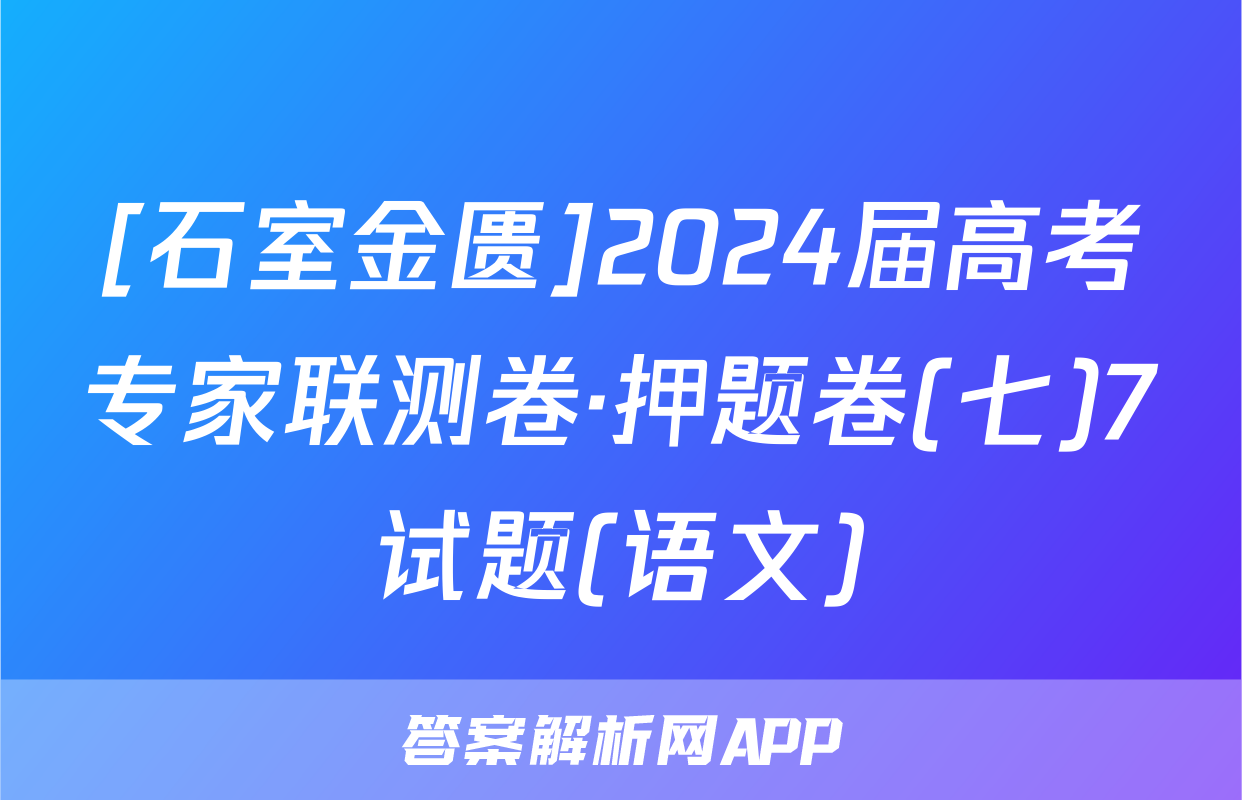 [石室金匮]2024届高考专家联测卷·押题卷(七)7试题(语文)