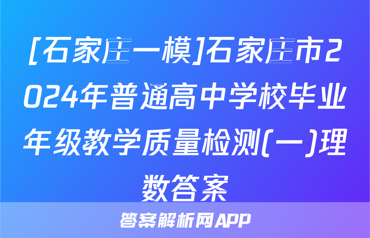 [石家庄一模]石家庄市2024年普通高中学校毕业年级教学质量检测(一)理数答案