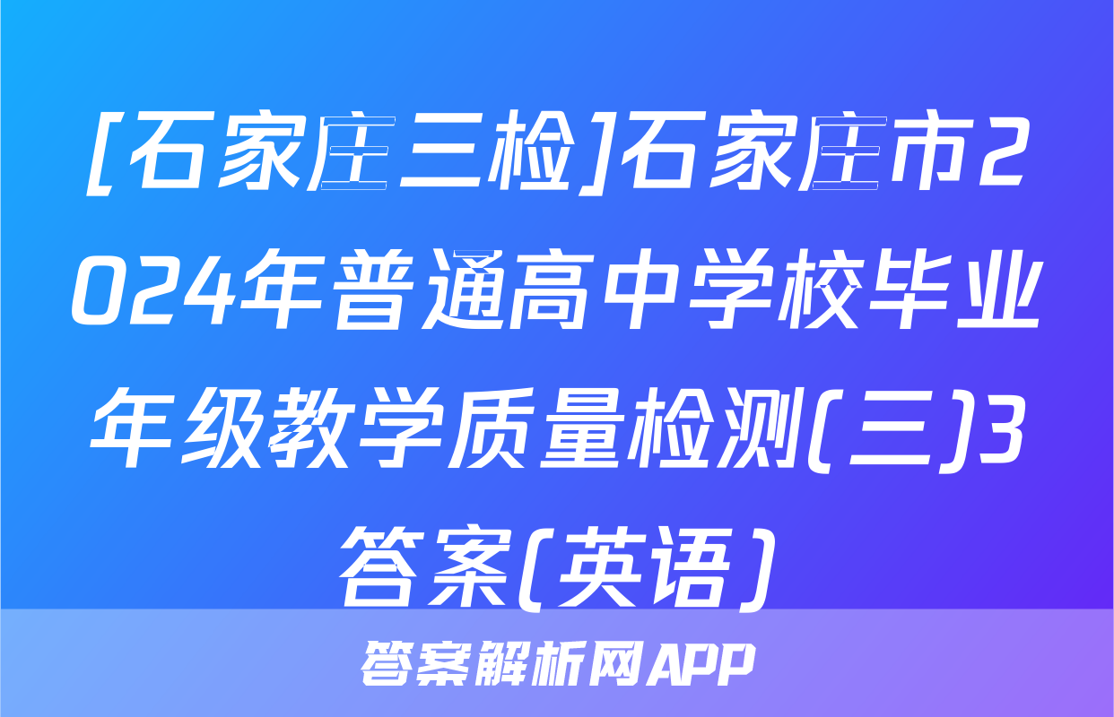 [石家庄三检]石家庄市2024年普通高中学校毕业年级教学质量检测(三)3答案(英语)