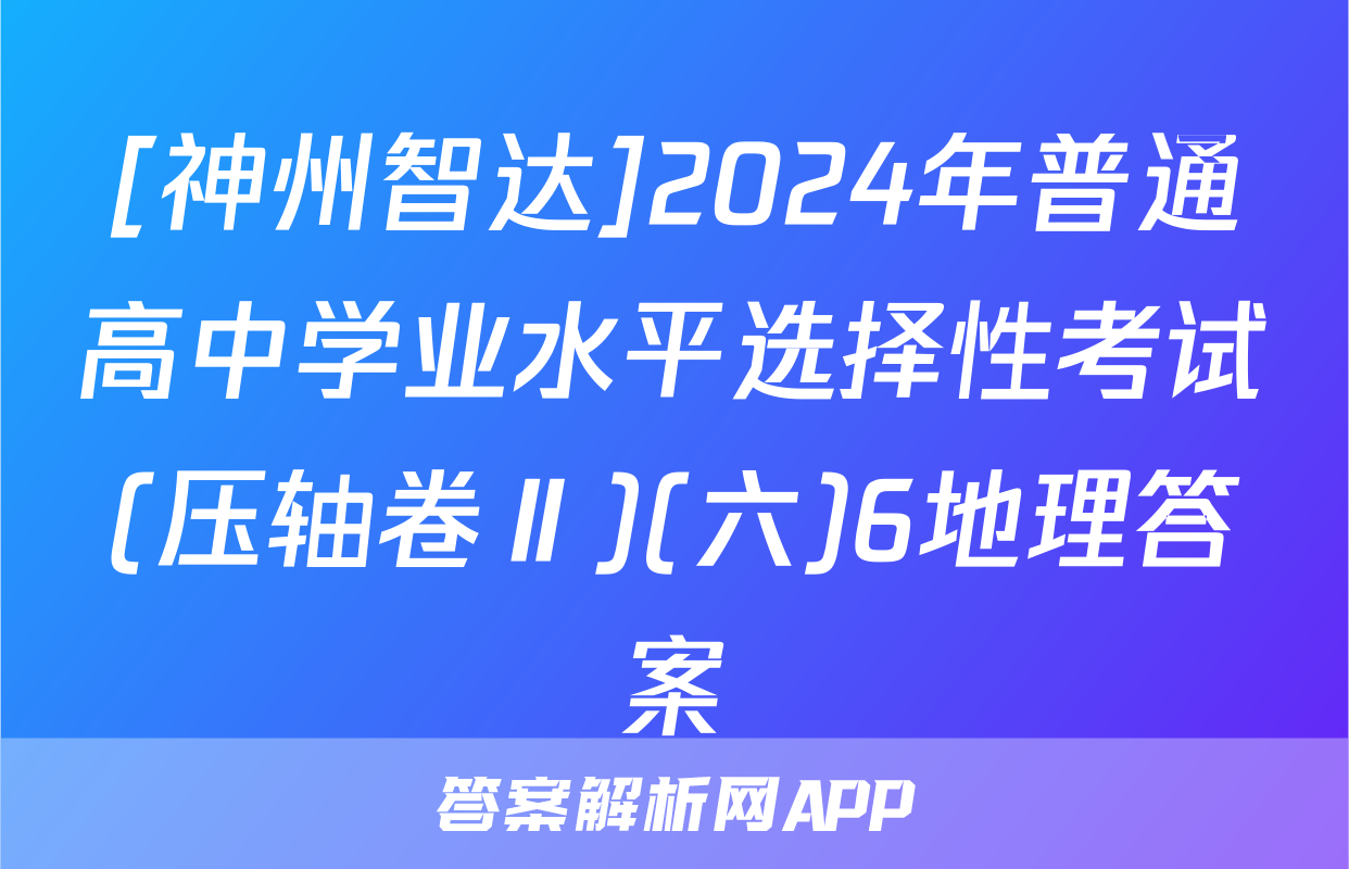 [神州智达]2024年普通高中学业水平选择性考试(压轴卷Ⅱ)(六)6地理答案
