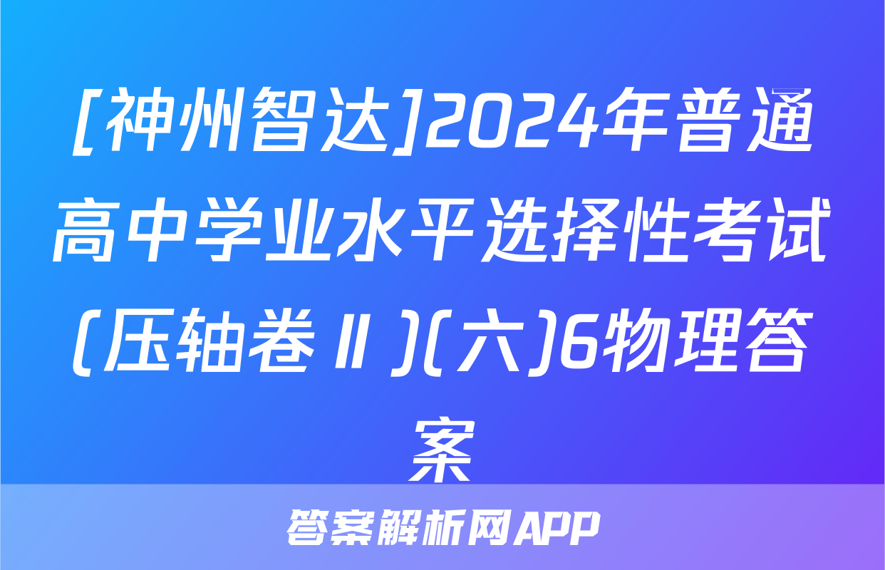 [神州智达]2024年普通高中学业水平选择性考试(压轴卷Ⅱ)(六)6物理答案