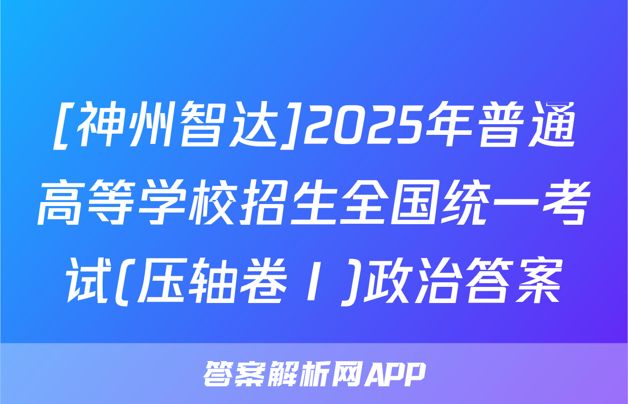 [神州智达]2025年普通高等学校招生全国统一考试(压轴卷Ⅰ)政治答案