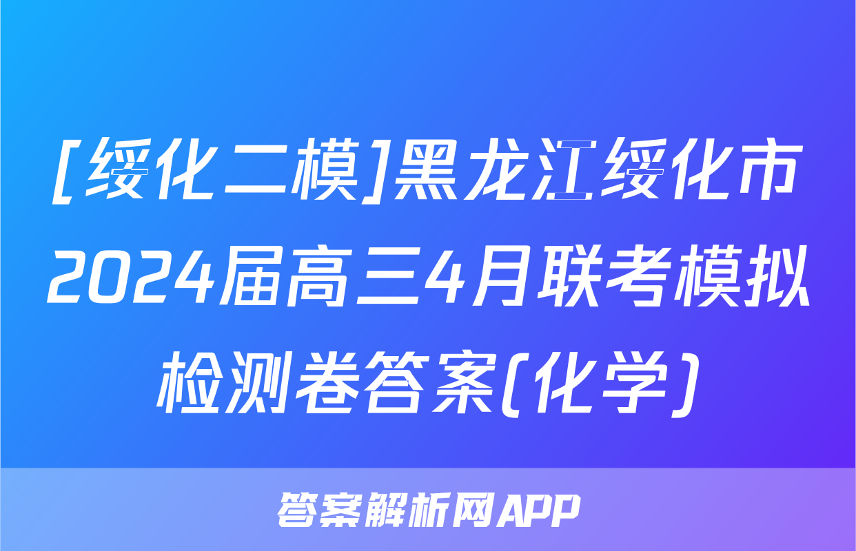 [绥化二模]黑龙江绥化市2024届高三4月联考模拟检测卷答案(化学)