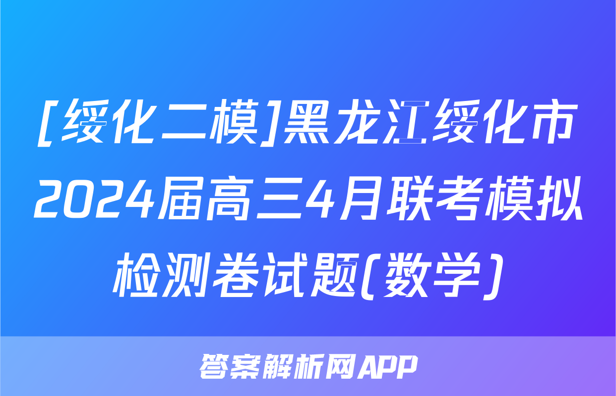 [绥化二模]黑龙江绥化市2024届高三4月联考模拟检测卷试题(数学)