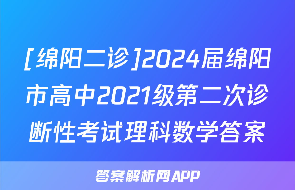 [绵阳二诊]2024届绵阳市高中2021级第二次诊断性考试理科数学答案