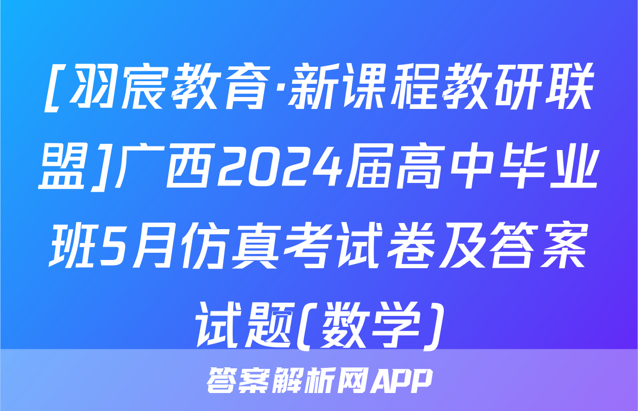 [羽宸教育·新课程教研联盟]广西2024届高中毕业班5月仿真考试卷及答案试题(数学)