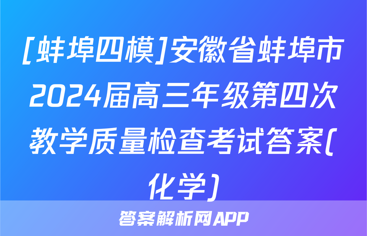 [蚌埠四模]安徽省蚌埠市2024届高三年级第四次教学质量检查考试答案(化学)