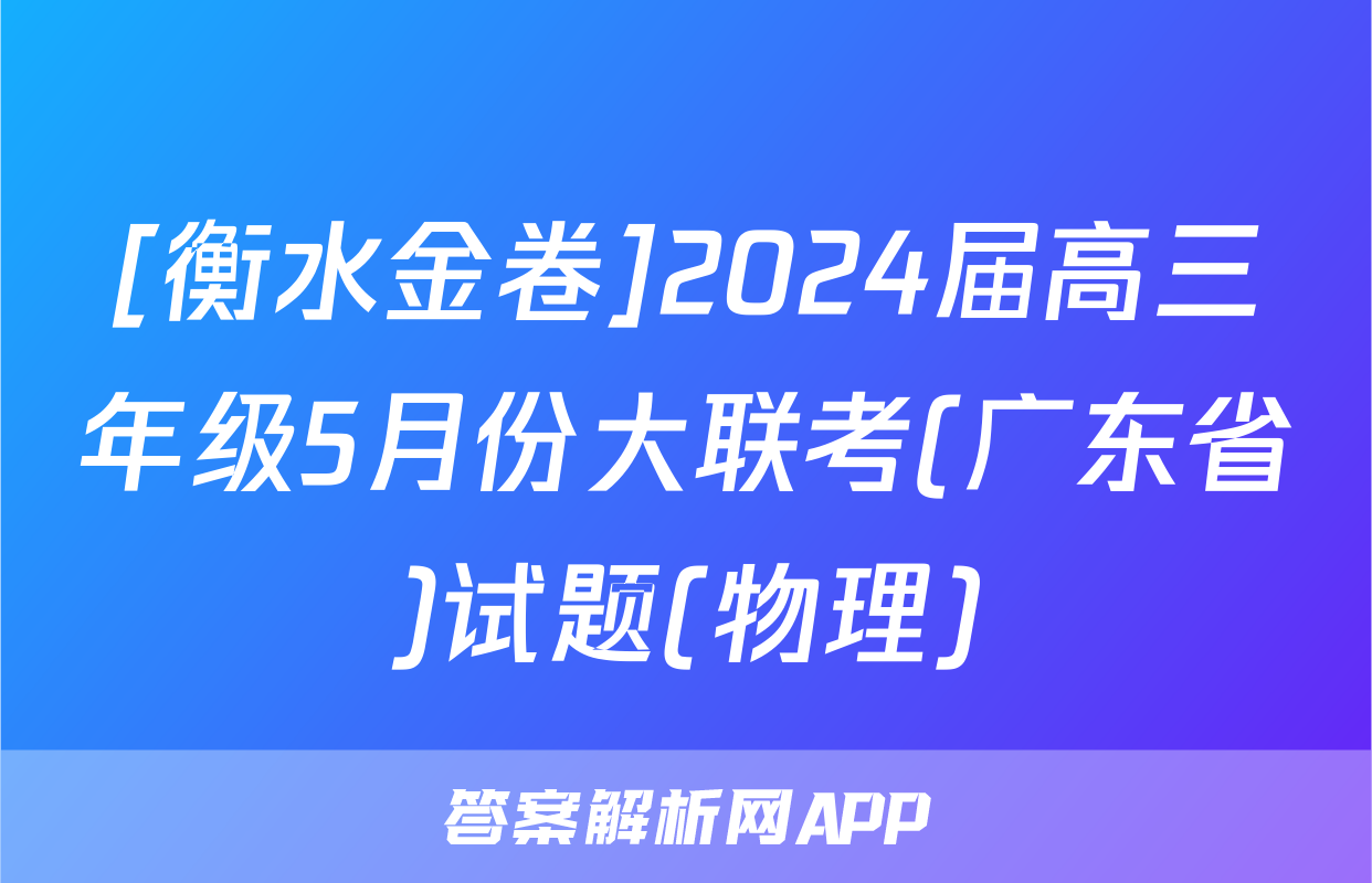 [衡水金卷]2024届高三年级5月份大联考(广东省)试题(物理)