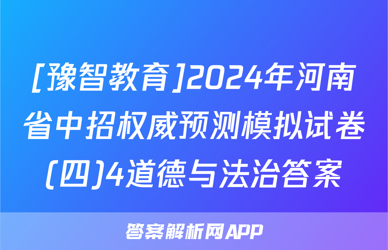 [豫智教育]2024年河南省中招权威预测模拟试卷(四)4道德与法治答案