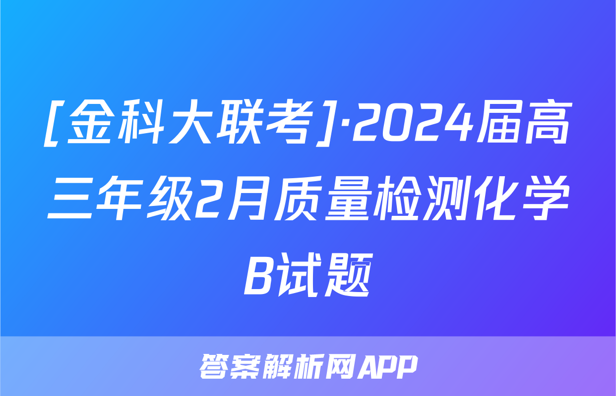 [金科大联考]·2024届高三年级2月质量检测化学B试题