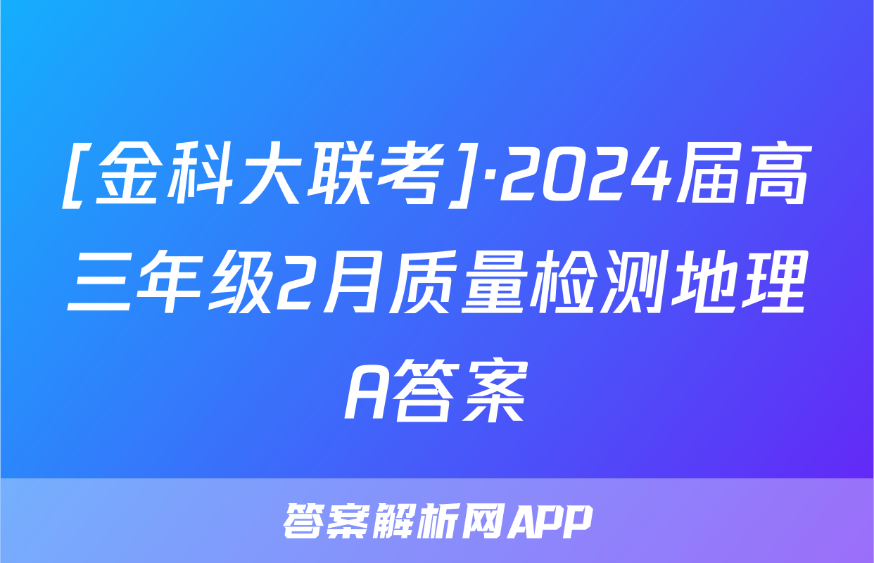 [金科大联考]·2024届高三年级2月质量检测地理A答案