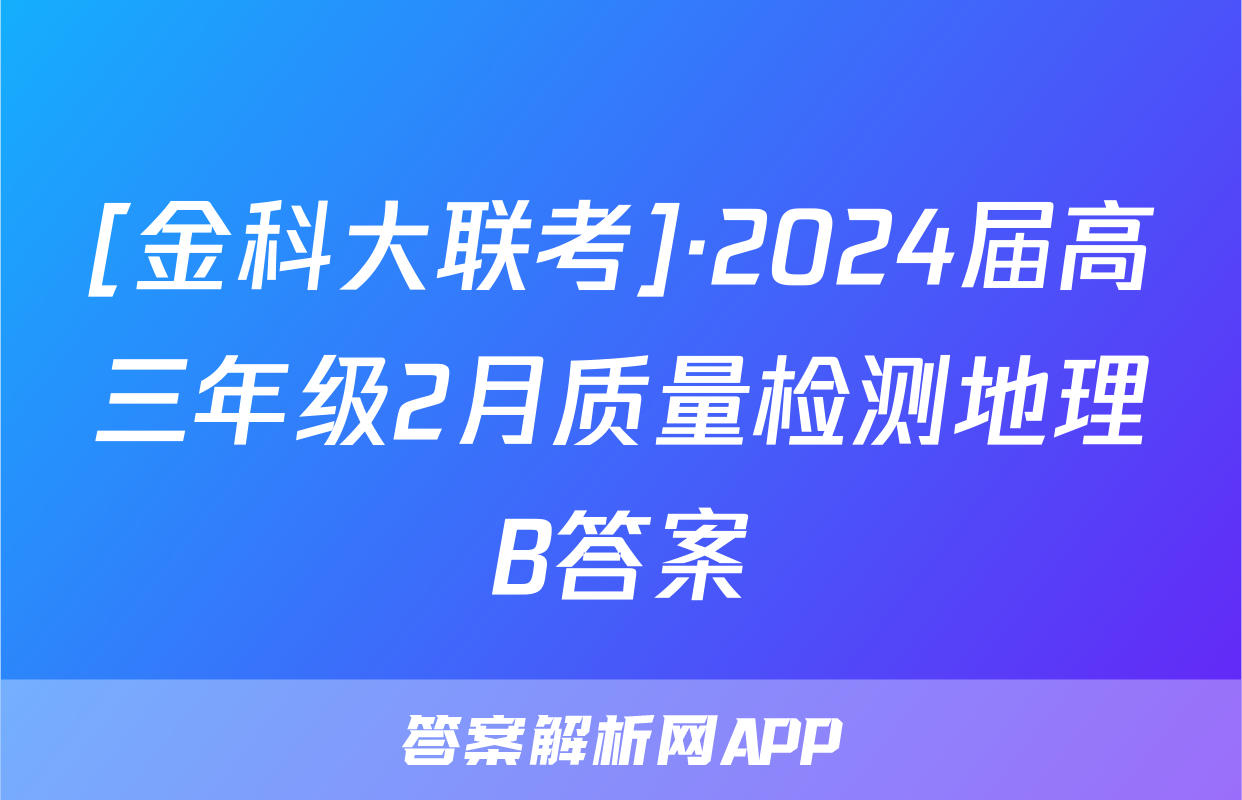 [金科大联考]·2024届高三年级2月质量检测地理B答案