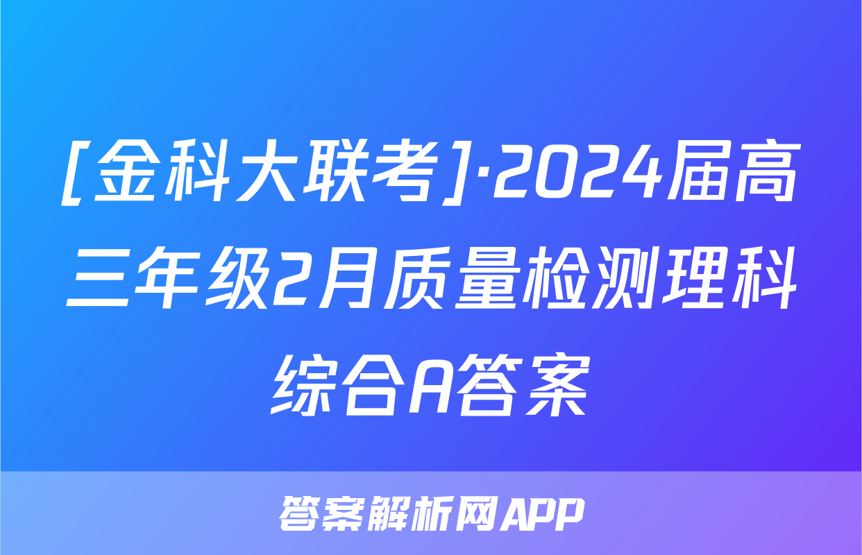 [金科大联考]·2024届高三年级2月质量检测理科综合A答案