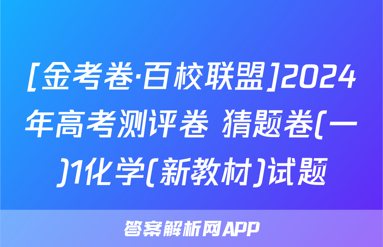 [金考卷·百校联盟]2024年高考测评卷 猜题卷(一)1化学(新教材)试题