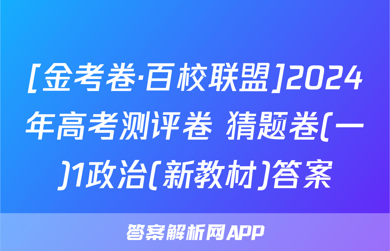 [金考卷·百校联盟]2024年高考测评卷 猜题卷(一)1政治(新教材)答案