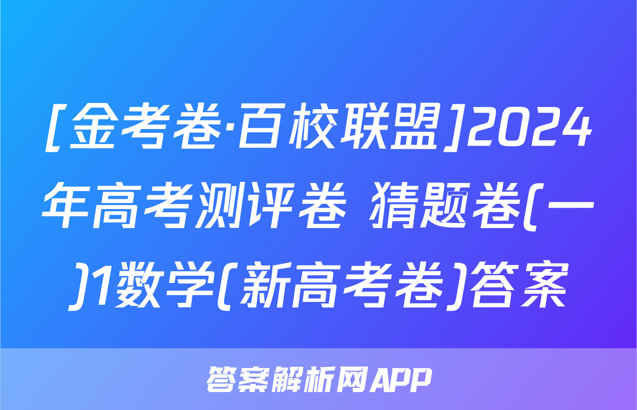 [金考卷·百校联盟]2024年高考测评卷 猜题卷(一)1数学(新高考卷)答案
