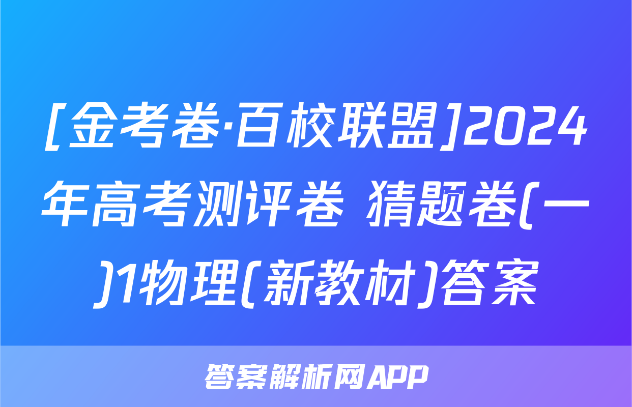 [金考卷·百校联盟]2024年高考测评卷 猜题卷(一)1物理(新教材)答案