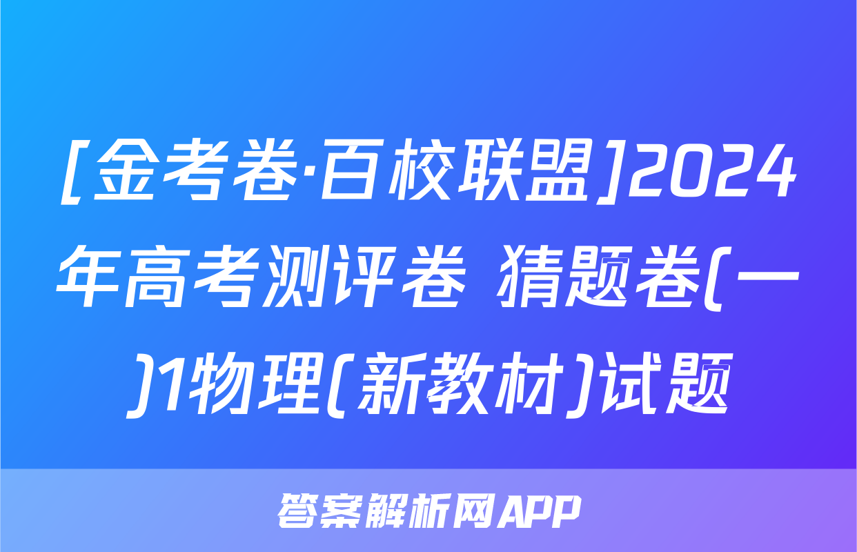 [金考卷·百校联盟]2024年高考测评卷 猜题卷(一)1物理(新教材)试题