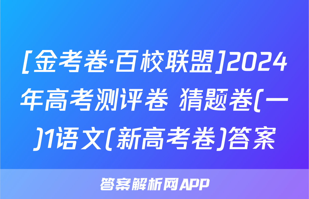 [金考卷·百校联盟]2024年高考测评卷 猜题卷(一)1语文(新高考卷)答案