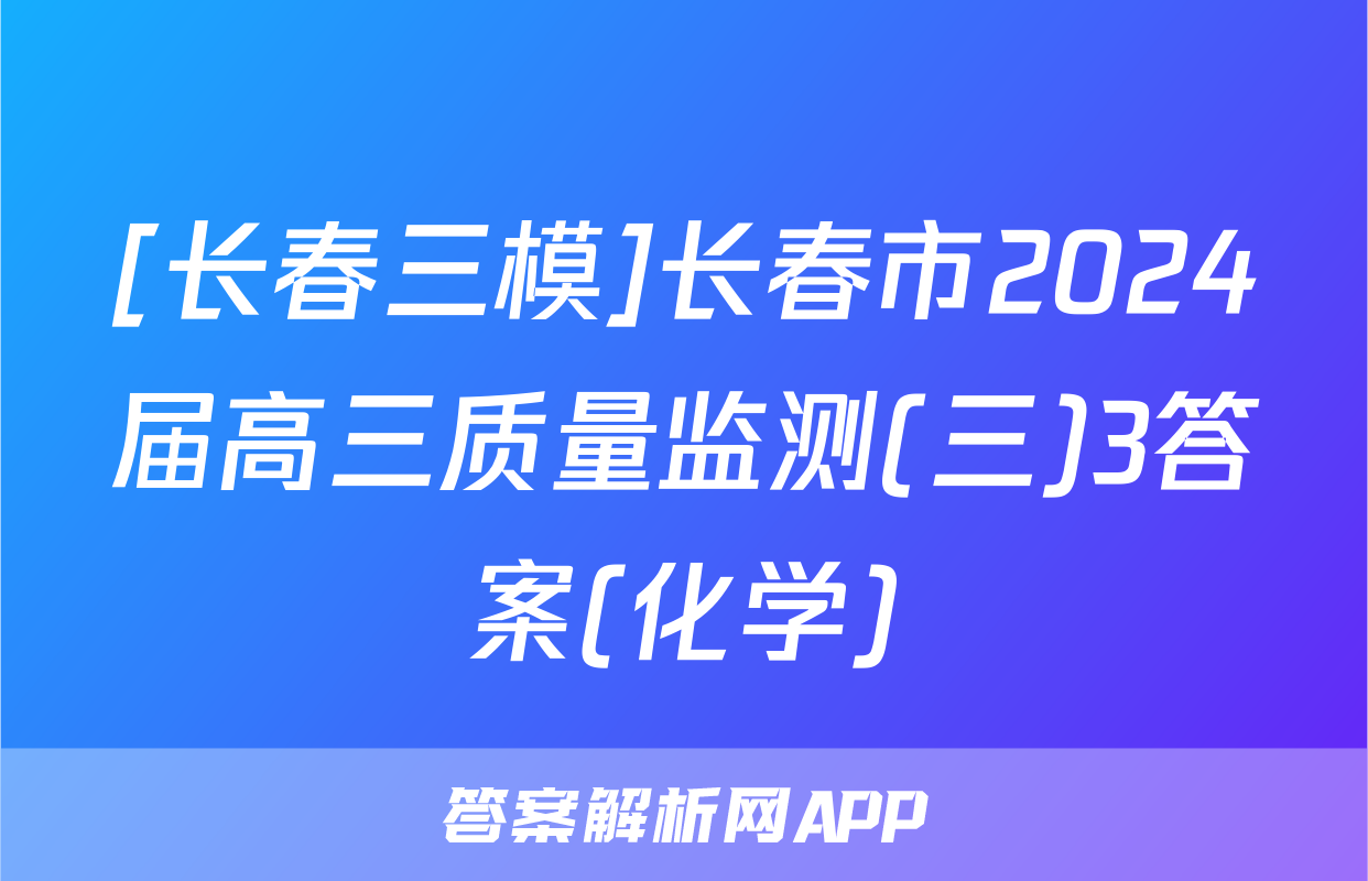 [长春三模]长春市2024届高三质量监测(三)3答案(化学)