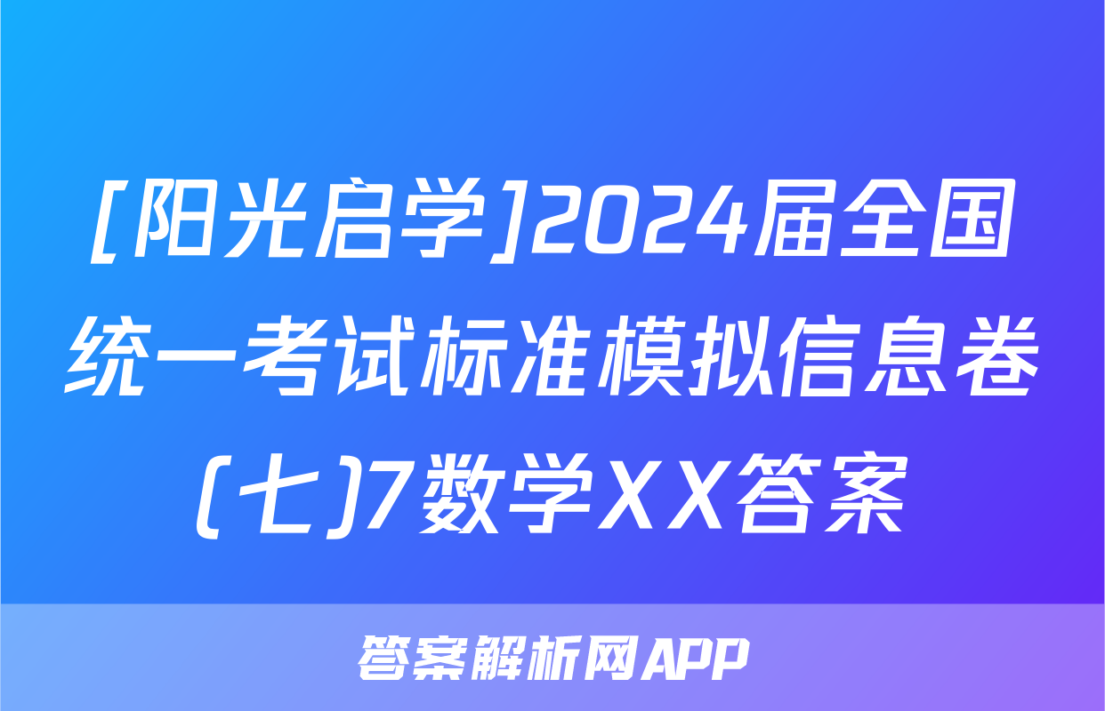 [阳光启学]2024届全国统一考试标准模拟信息卷(七)7数学XX答案