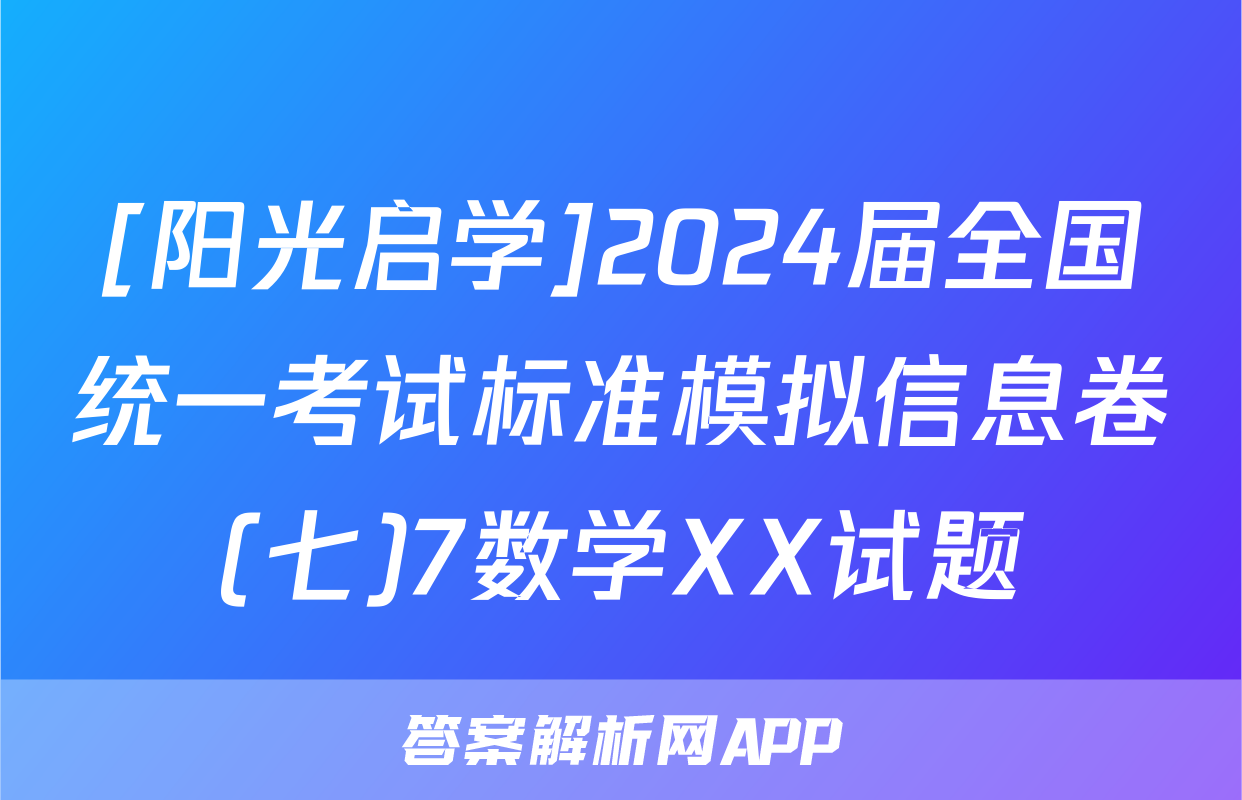 [阳光启学]2024届全国统一考试标准模拟信息卷(七)7数学XX试题