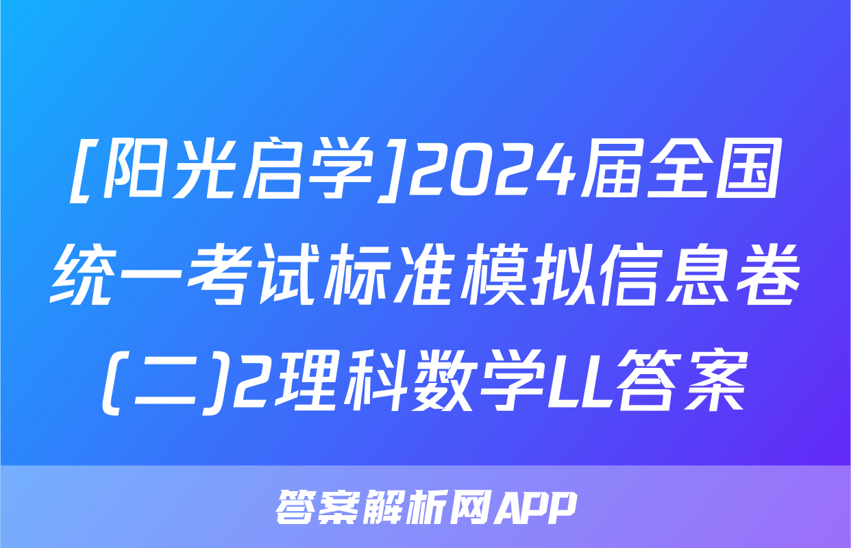 [阳光启学]2024届全国统一考试标准模拟信息卷(二)2理科数学LL答案