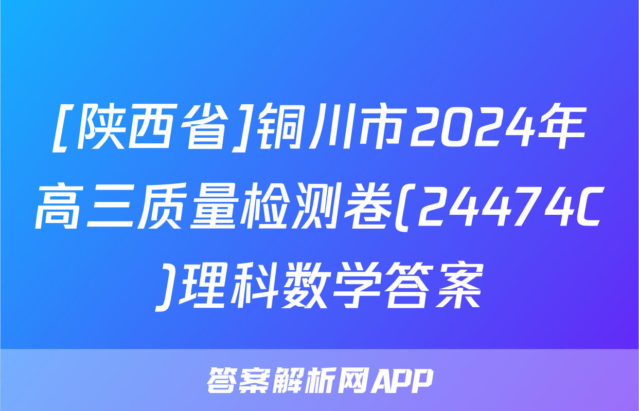 [陕西省]铜川市2024年高三质量检测卷(24474C)理科数学答案