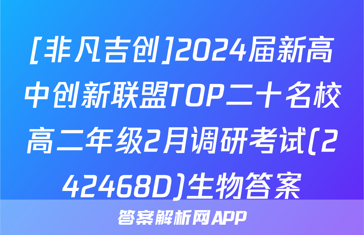 [非凡吉创]2024届新高中创新联盟TOP二十名校高二年级2月调研考试(242468D)生物答案