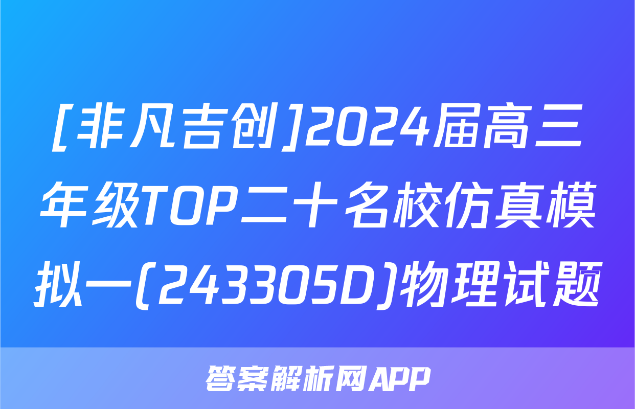 [非凡吉创]2024届高三年级TOP二十名校仿真模拟一(243305D)物理试题