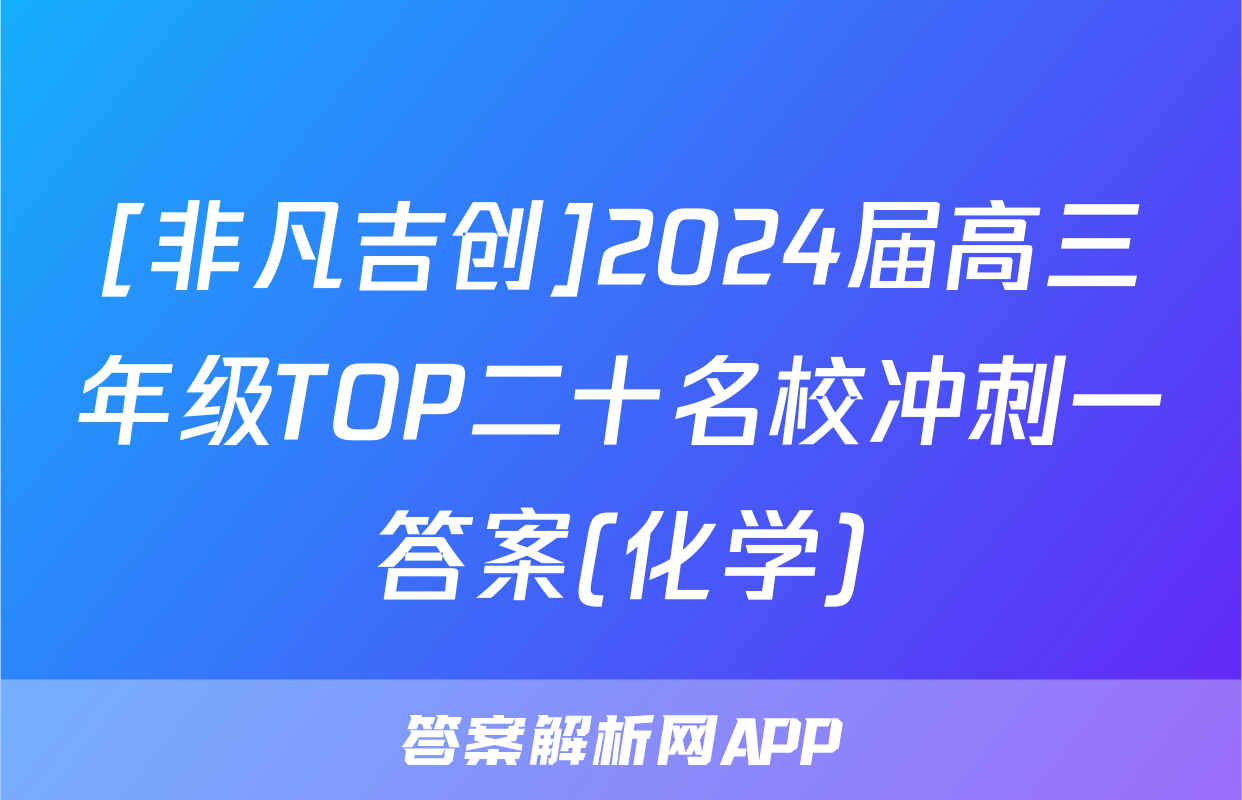 [非凡吉创]2024届高三年级TOP二十名校冲刺一答案(化学)