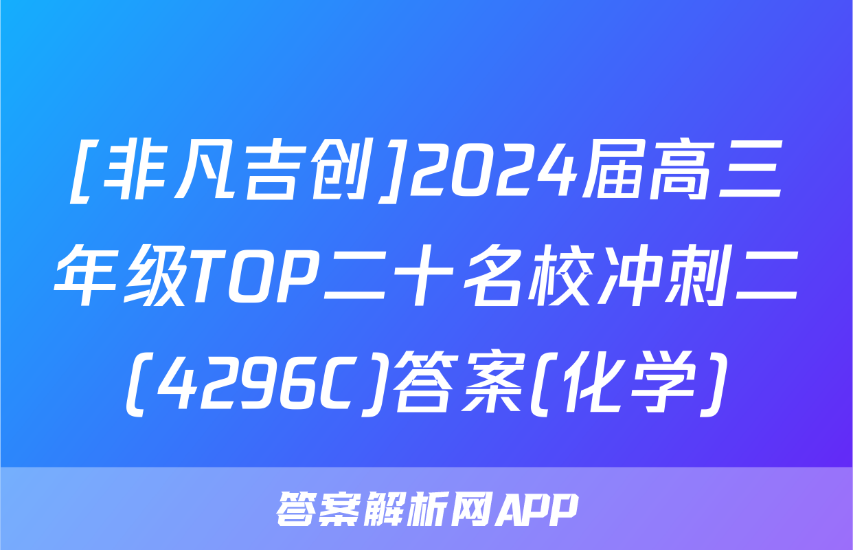 [非凡吉创]2024届高三年级TOP二十名校冲刺二(4296C)答案(化学)
