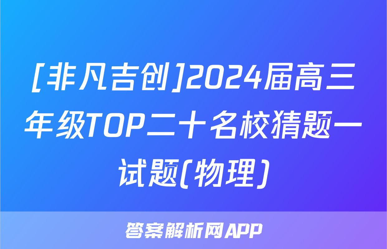 [非凡吉创]2024届高三年级TOP二十名校猜题一试题(物理)