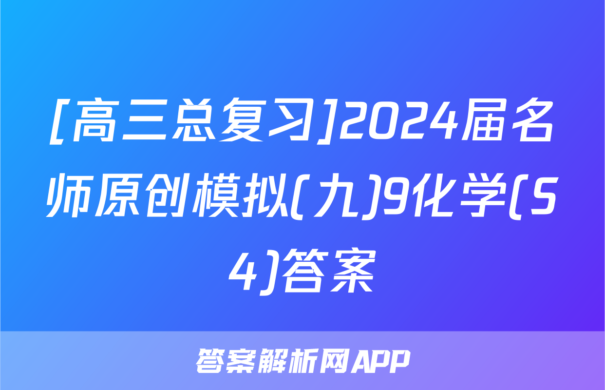 [高三总复习]2024届名师原创模拟(九)9化学(S4)答案