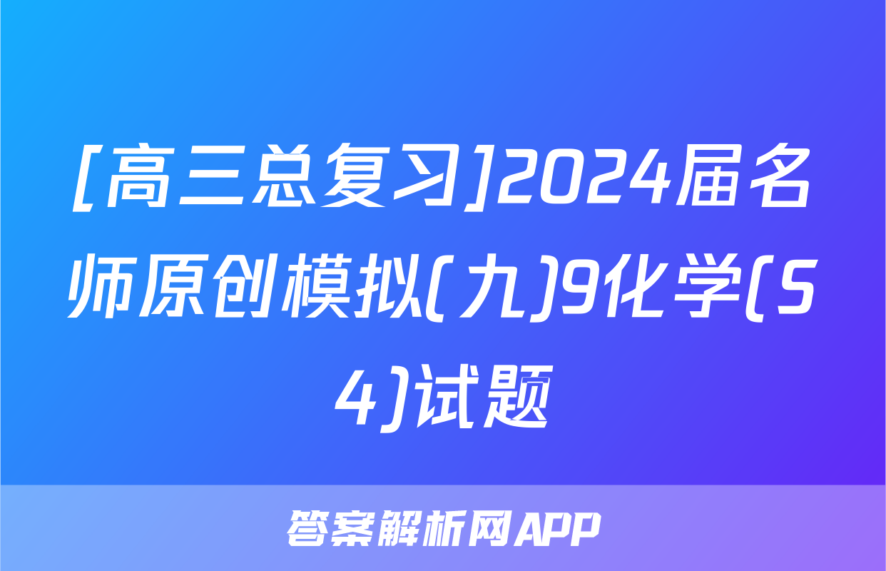 [高三总复习]2024届名师原创模拟(九)9化学(S4)试题