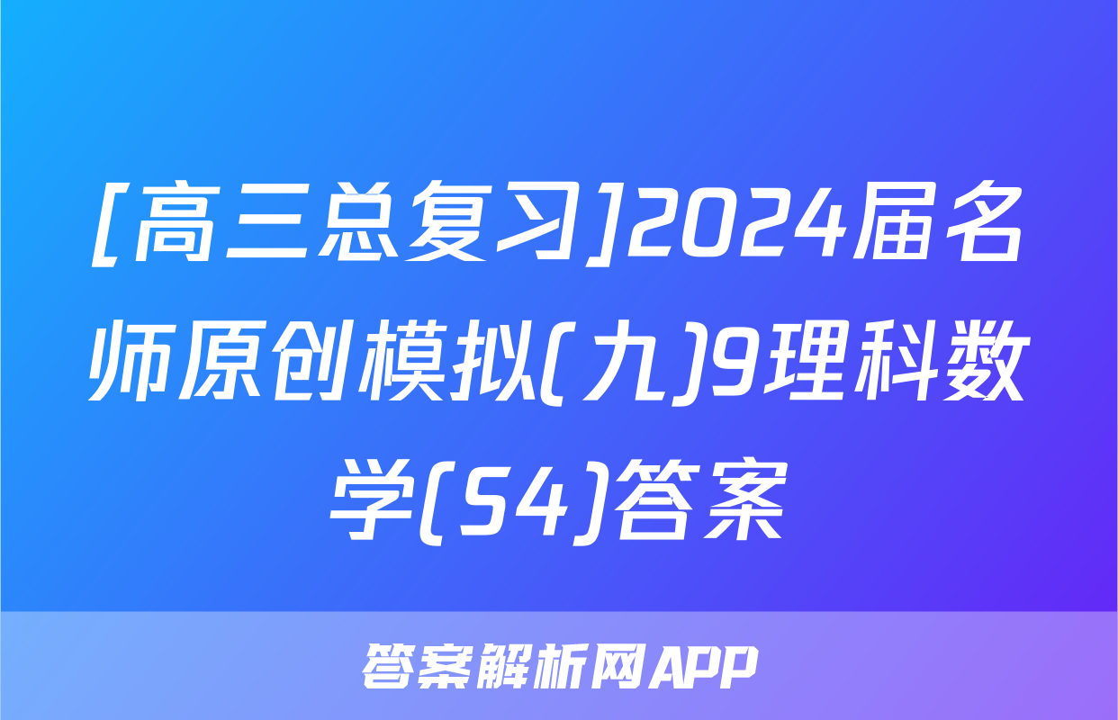[高三总复习]2024届名师原创模拟(九)9理科数学(S4)答案