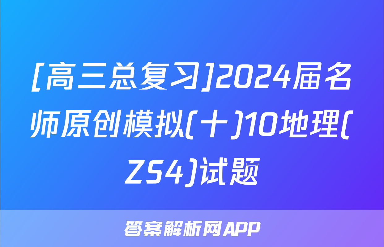 [高三总复习]2024届名师原创模拟(十)10地理(ZS4)试题