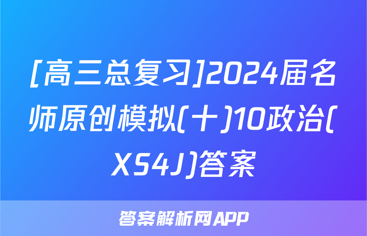 [高三总复习]2024届名师原创模拟(十)10政治(XS4J)答案