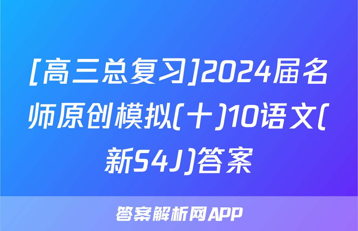 [高三总复习]2024届名师原创模拟(十)10语文(新S4J)答案