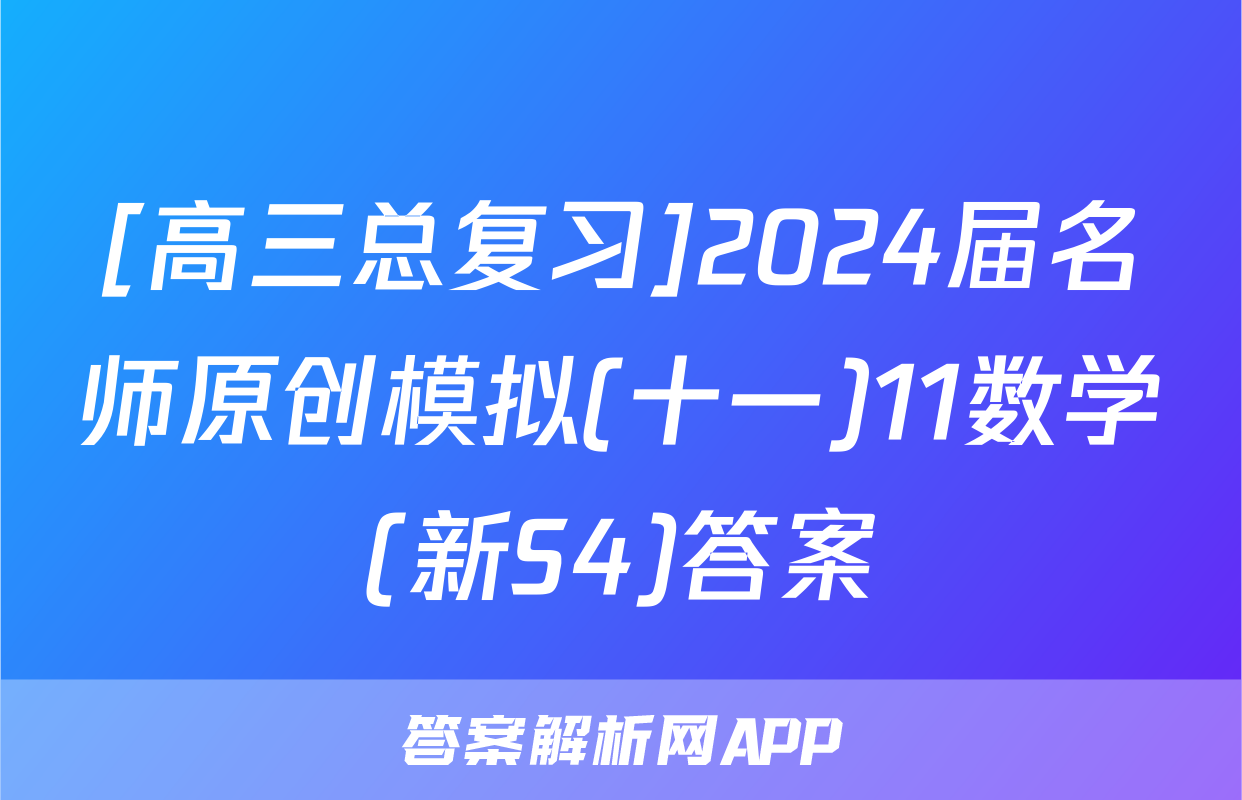 [高三总复习]2024届名师原创模拟(十一)11数学(新S4)答案